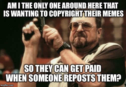 Am I The Only One Around Here | AM I THE ONLY ONE AROUND HERE THAT IS WANTING TO COPYRIGHT THEIR MEMES; SO THEY CAN GET PAID WHEN SOMEONE REPOSTS THEM? | image tagged in memes,am i the only one around here | made w/ Imgflip meme maker