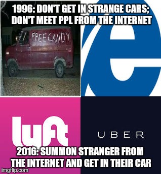 1996: DON'T GET IN STRANGE CARS; DON'T MEET PPL FROM THE INTERNET; 2016: SUMMON STRANGER FROM THE INTERNET AND GET IN THEIR CAR | image tagged in lyft,uber,internet | made w/ Imgflip meme maker
