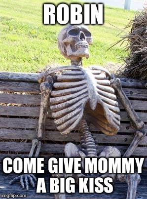 Waiting Skeleton Meme | ROBIN COME GIVE MOMMY A BIG KISS | image tagged in memes,waiting skeleton | made w/ Imgflip meme maker