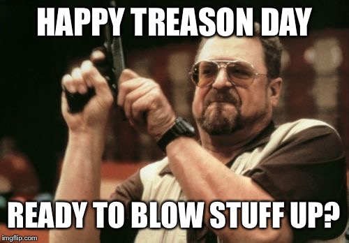 Almost went with a muslim image, but opted against it. | HAPPY TREASON DAY; READY TO BLOW STUFF UP? | image tagged in memes,am i the only one around here | made w/ Imgflip meme maker