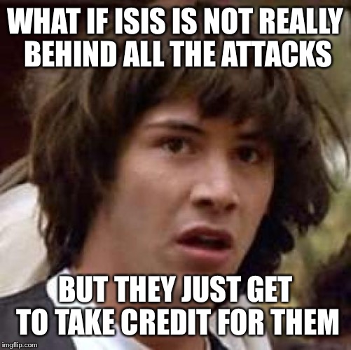 Conspiracy Keanu Meme | WHAT IF ISIS IS NOT REALLY BEHIND ALL THE ATTACKS; BUT THEY JUST GET TO TAKE CREDIT FOR THEM | image tagged in memes,conspiracy keanu | made w/ Imgflip meme maker