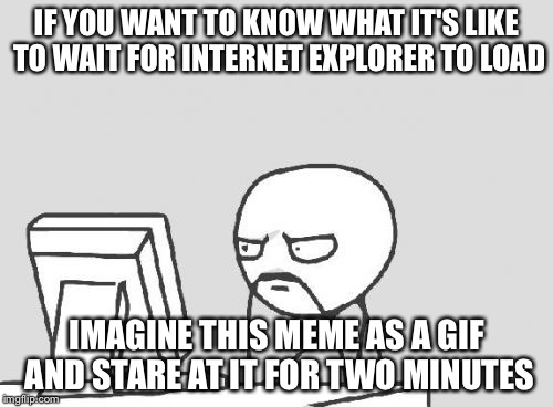 Computer Guy Meme | IF YOU WANT TO KNOW WHAT IT'S LIKE TO WAIT FOR INTERNET EXPLORER TO LOAD; IMAGINE THIS MEME AS A GIF AND STARE AT IT FOR TWO MINUTES | image tagged in memes,computer guy | made w/ Imgflip meme maker