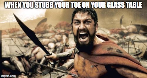 Sparta Leonidas | WHEN YOU STUBB YOUR TOE ON YOUR GLASS TABLE | image tagged in memes,sparta leonidas | made w/ Imgflip meme maker