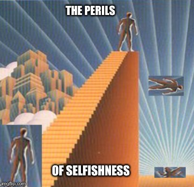 Uh Oh ! |  THE PERILS; OF SELFISHNESS | image tagged in philosophy,selfishness | made w/ Imgflip meme maker