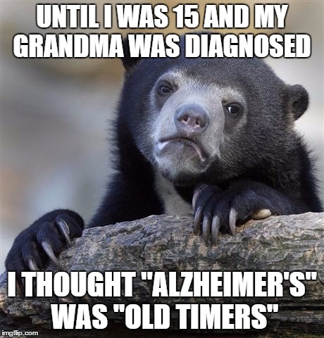 Confession Bear Meme | UNTIL I WAS 15 AND MY GRANDMA WAS DIAGNOSED; I THOUGHT "ALZHEIMER'S" WAS "OLD TIMERS" | image tagged in memes,confession bear,AdviceAnimals | made w/ Imgflip meme maker