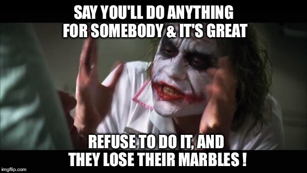 And everybody loses their minds | SAY YOU'LL DO ANYTHING FOR SOMEBODY & IT'S GREAT; REFUSE TO DO IT, AND THEY LOSE THEIR MARBLES ! | image tagged in memes,and everybody loses their minds | made w/ Imgflip meme maker