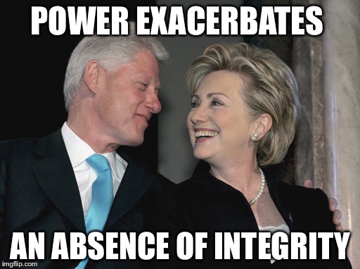 Wherever they go, whatever they do, ethics are trashed and suspicions of criminal conduct follow them like night follows day.
 | POWER EXACERBATES; AN ABSENCE OF INTEGRITY | image tagged in bill and hillary clinton,politics | made w/ Imgflip meme maker