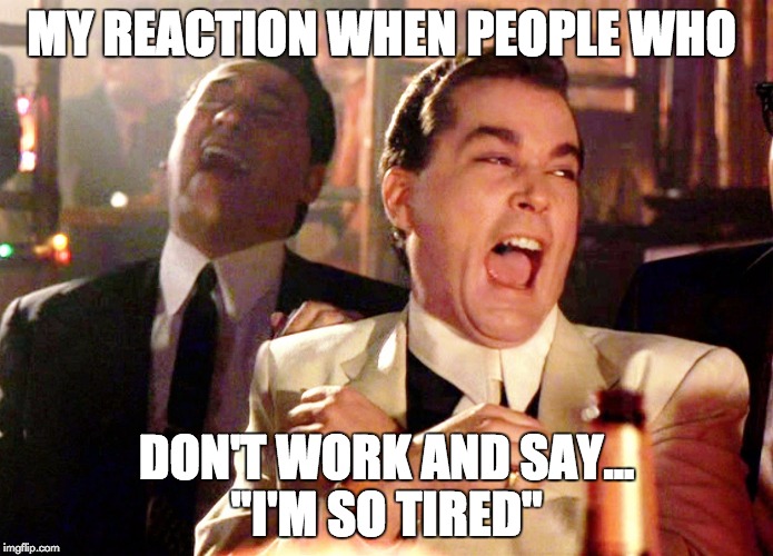 Good Fellas Hilarious Meme | MY REACTION WHEN PEOPLE WHO; DON'T WORK AND SAY... "I'M SO TIRED" | image tagged in memes,good fellas hilarious | made w/ Imgflip meme maker