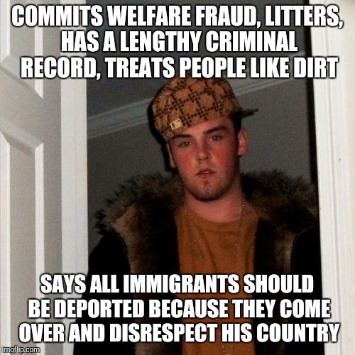 Scumbag Steve | COMMITS WELFARE FRAUD, LITTERS, HAS A LENGTHY CRIMINAL RECORD, TREATS PEOPLE LIKE DIRT; SAYS ALL IMMIGRANTS SHOULD BE DEPORTED BECAUSE THEY COME OVER AND DISRESPECT HIS COUNTRY | image tagged in memes,scumbag steve | made w/ Imgflip meme maker