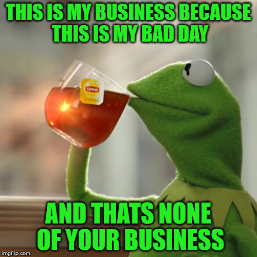 But That's None Of My Business Meme | THIS IS MY BUSINESS BECAUSE THIS IS MY BAD DAY AND THATS NONE OF YOUR BUSINESS | image tagged in memes,but thats none of my business,kermit the frog | made w/ Imgflip meme maker