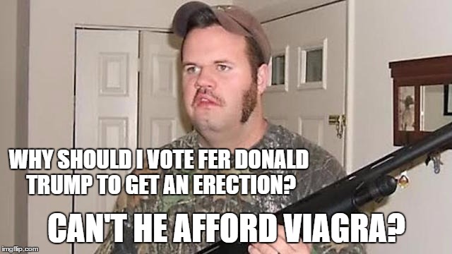 Trump Erection  | WHY SHOULD I VOTE FER DONALD TRUMP TO GET AN ERECTION? CAN'T HE AFFORD VIAGRA? | image tagged in redneck imbred hunter,donald trump,erection,election | made w/ Imgflip meme maker