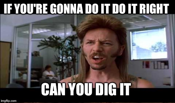 IF YOU'RE GONNA DO IT DO IT RIGHT CAN YOU DIG IT | made w/ Imgflip meme maker