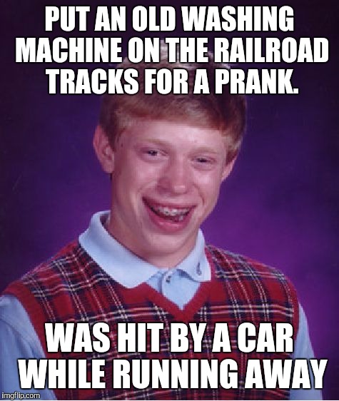 Bad Luck Brian | PUT AN OLD WASHING MACHINE ON THE RAILROAD TRACKS FOR A PRANK. WAS HIT BY A CAR WHILE RUNNING AWAY | image tagged in memes,bad luck brian | made w/ Imgflip meme maker