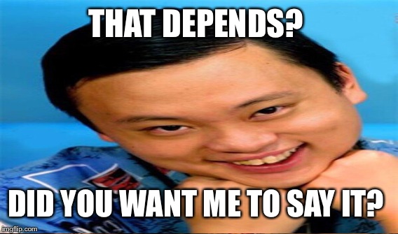 THAT DEPENDS? DID YOU WANT ME TO SAY IT? | made w/ Imgflip meme maker