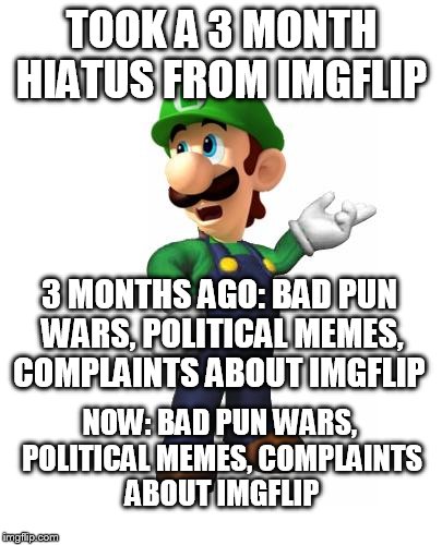 Logic Luigi |  TOOK A 3 MONTH HIATUS FROM IMGFLIP; 3 MONTHS AGO: BAD PUN WARS, POLITICAL MEMES, COMPLAINTS ABOUT IMGFLIP; NOW: BAD PUN WARS, POLITICAL MEMES, COMPLAINTS ABOUT IMGFLIP | image tagged in logic luigi | made w/ Imgflip meme maker