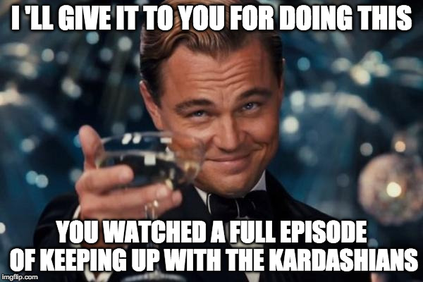 Leonardo Dicaprio Cheers | I 'LL GIVE IT TO YOU FOR DOING THIS; YOU WATCHED A FULL EPISODE OF KEEPING UP WITH THE KARDASHIANS | image tagged in memes,leonardo dicaprio cheers | made w/ Imgflip meme maker