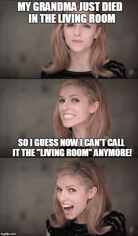 Bad Pun Anna Kendrick Meme | MY GRANDMA JUST DIED  IN THE LIVING ROOM; SO I GUESS NOW I CAN'T CALL IT THE "LIVING ROOM" ANYMORE! | image tagged in memes,bad pun anna kendrick | made w/ Imgflip meme maker