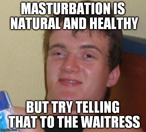 Googled "masturbation meme" to make sure this wasn't a repost... Not disappointed. | MASTURBATION IS NATURAL AND HEALTHY; BUT TRY TELLING THAT TO THE WAITRESS | image tagged in memes,10 guy,masturbation | made w/ Imgflip meme maker