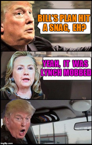Get it??  Loretta Lynch has a mob on her butt after that "CHANCE" meeting | BILL'S PLAN HIT A SNAG,  EH? YEAH,  IT  WAS LYNCH MOBBED | image tagged in donald cab driving | made w/ Imgflip meme maker