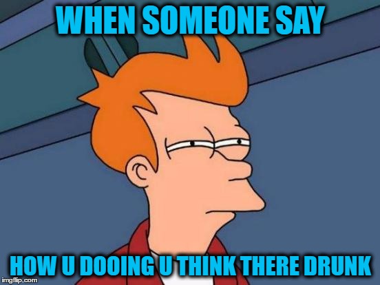 Futurama Fry Meme | WHEN SOMEONE SAY; HOW U DOOING U THINK THERE DRUNK | image tagged in memes,futurama fry | made w/ Imgflip meme maker