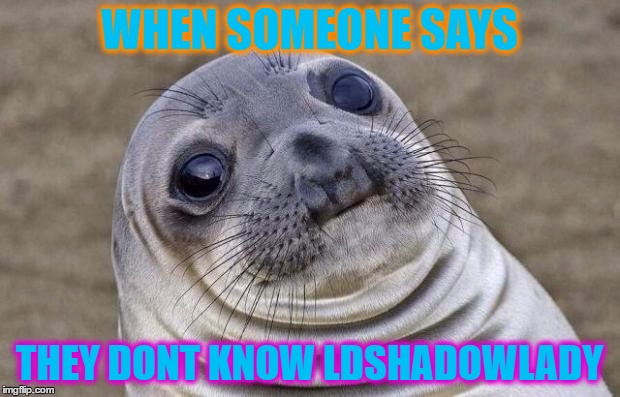 Awkward Moment Sealion Meme | WHEN SOMEONE SAYS; THEY DONT KNOW LDSHADOWLADY | image tagged in memes,awkward moment sealion | made w/ Imgflip meme maker