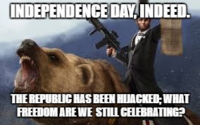 murica | INDEPENDENCE DAY, INDEED. THE REPUBLIC HAS BEEN HIJACKED;
WHAT FREEDOM ARE WE  STILL CELEBRATING? | image tagged in murica | made w/ Imgflip meme maker