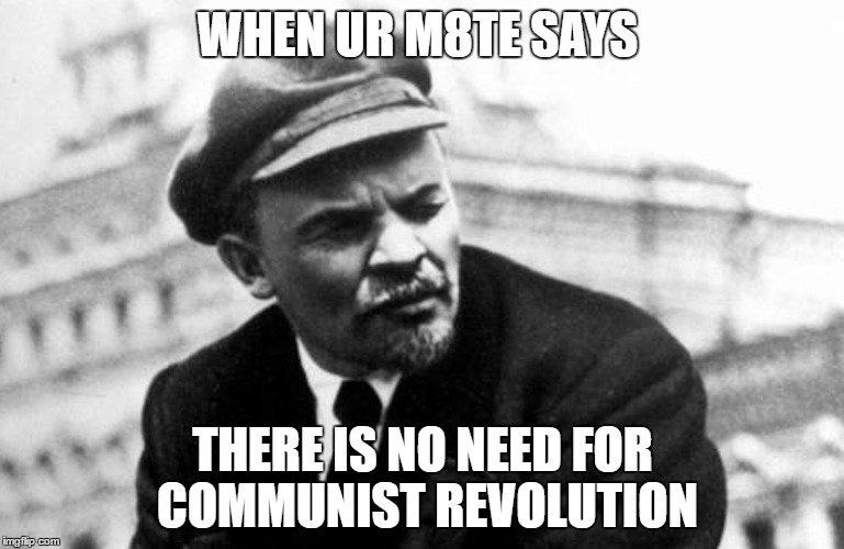 lenin | WHEN UR M8TE SAYS; THERE IS NO NEED FOR COMMUNIST REVOLUTION | image tagged in lenin | made w/ Imgflip meme maker