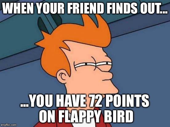 Futurama Fry | WHEN YOUR FRIEND FINDS OUT... ...YOU HAVE 72 POINTS ON FLAPPY BIRD | image tagged in memes,futurama fry | made w/ Imgflip meme maker
