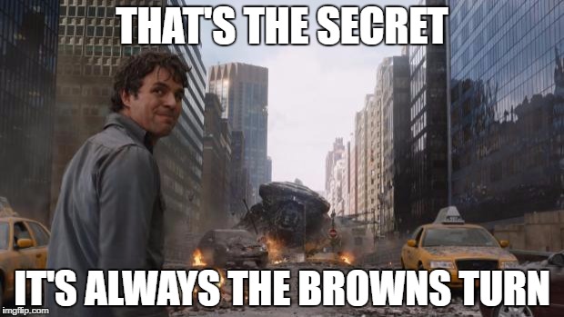 Avengers Bruce Banner Angry Secret | THAT'S THE SECRET; IT'S ALWAYS THE BROWNS TURN | image tagged in avengers bruce banner angry secret | made w/ Imgflip meme maker