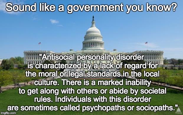 Sociopathic Government |  Sound like a government you know? "Antisocial personality disorder is characterized by a lack of regard for the moral or legal standards in the local culture. There is a marked inability to get along with others or abide by societal rules. Individuals with this disorder are sometimes called psychopaths or sociopaths." | image tagged in dbag government,sociopath,antisocial,liberal | made w/ Imgflip meme maker