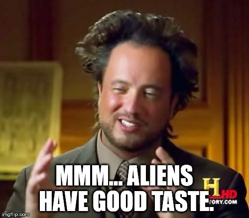 Ancient Aliens Meme | MMM... ALIENS HAVE GOOD TASTE. | image tagged in memes,ancient aliens | made w/ Imgflip meme maker