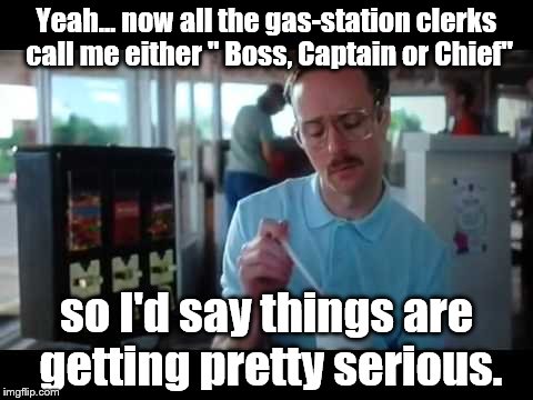 Yeah... now all the gas-station clerks call me either " Boss, Captain or Chief"; so I'd say things are getting pretty serious. | image tagged in kip napoleon dynamite | made w/ Imgflip meme maker
