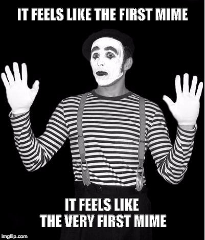 IT FEELS LIKE THE FIRST MIME; IT FEELS LIKE THE VERY FIRST MIME | image tagged in mime | made w/ Imgflip meme maker