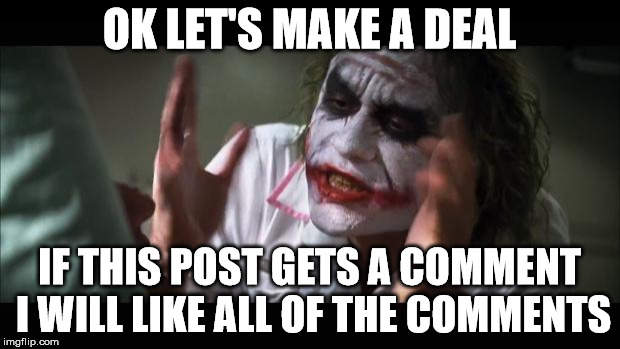 Nice Joker wants to make a deal | OK LET'S MAKE A DEAL; IF THIS POST GETS A COMMENT I WILL LIKE ALL OF THE COMMENTS | image tagged in memes,and everybody loses their minds | made w/ Imgflip meme maker