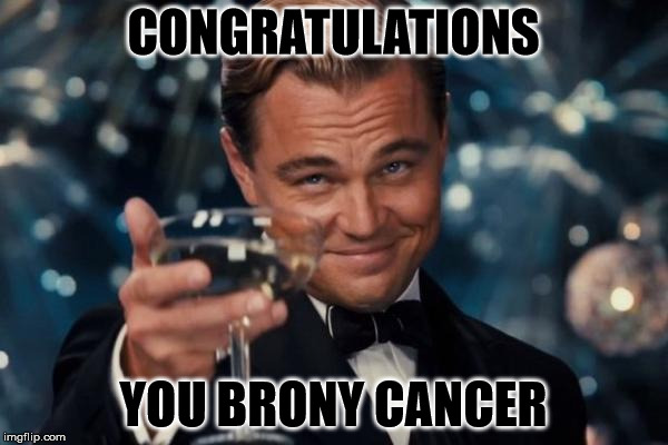 Leonardo Dicaprio Cheers Meme | CONGRATULATIONS YOU BRONY CANCER | image tagged in memes,leonardo dicaprio cheers | made w/ Imgflip meme maker