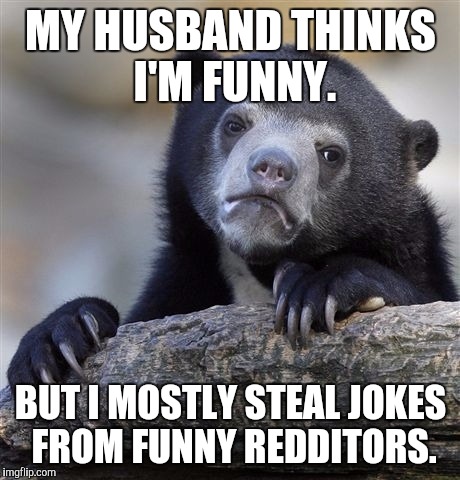 Confession Bear | MY HUSBAND THINKS I'M FUNNY. BUT I MOSTLY STEAL JOKES FROM FUNNY REDDITORS. | image tagged in memes,confession bear,AdviceAnimals | made w/ Imgflip meme maker