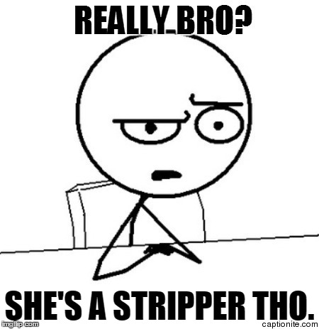 Really bro? | SHE'S A STRIPPER THO. | image tagged in really,stripper,memes | made w/ Imgflip meme maker