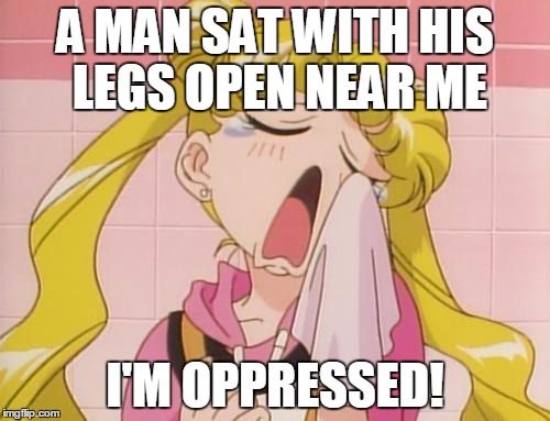 Feminist Tears | A MAN SAT WITH HIS LEGS OPEN NEAR ME; I'M OPPRESSED! | image tagged in feminist tears | made w/ Imgflip meme maker