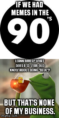 Created some new templates... You can search for them under "if we had memes in the [50s, 60s, 70s, 80s, 90s]". | LEANN RIMES? WHAT DOES A 13-YEAR-OLD KNOW ABOUT BEING "BLUE"? BUT THAT'S NONE OF MY BUSINESS. | image tagged in if we had memes in the 90s,leann rimes,blue,but thats none of my business,kermit the frog | made w/ Imgflip meme maker