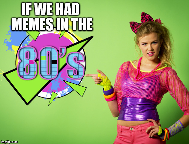 if we had memes in the 80s | . | image tagged in if we had memes in the 80s | made w/ Imgflip meme maker