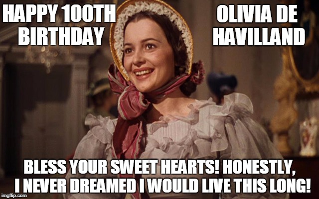 OLIVIA DE HAVILLAND; HAPPY 100TH BIRTHDAY; BLESS YOUR SWEET HEARTS! HONESTLY,  I NEVER DREAMED I WOULD LIVE THIS LONG! | image tagged in miss olivia is 100 years young | made w/ Imgflip meme maker