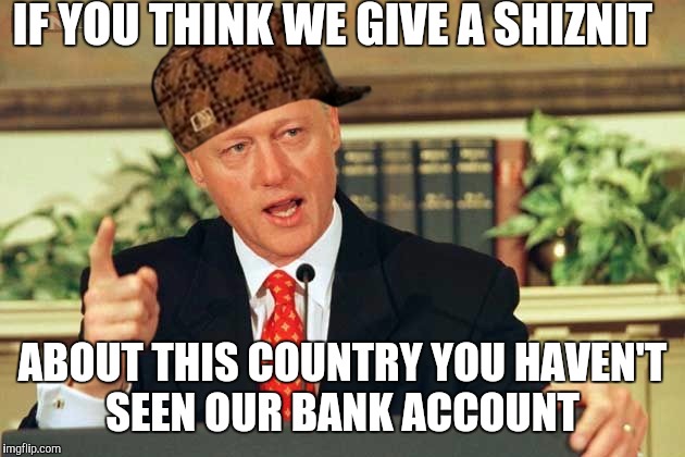 Bill Clinton - Sexual Relations | IF YOU THINK WE GIVE A SHIZNIT; ABOUT THIS COUNTRY YOU HAVEN'T SEEN OUR BANK ACCOUNT | image tagged in bill clinton - sexual relations,scumbag | made w/ Imgflip meme maker
