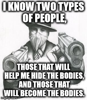 which one are you? | I KNOW TWO TYPES OF PEOPLE, THOSE THAT WILL HELP ME HIDE THE BODIES, AND THOSE THAT WILL BECOME THE BODIES. | image tagged in which one are you | made w/ Imgflip meme maker