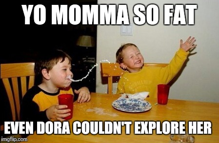 Yo Mamas So Fat | YO MOMMA SO FAT; EVEN DORA COULDN'T EXPLORE HER | image tagged in memes,yo mamas so fat | made w/ Imgflip meme maker