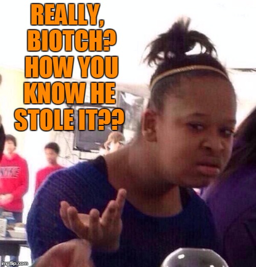 Black Girl Wat Meme | REALLY,  BIOTCH?  HOW YOU KNOW HE STOLE IT?? | image tagged in memes,black girl wat | made w/ Imgflip meme maker