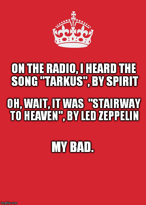 Keep Calm And Carry On Red | ON THE RADIO, I HEARD THE SONG "TARKUS", BY SPIRIT; OH, WAIT, IT WAS 
"STAIRWAY TO HEAVEN", BY LED ZEPPELIN; MY BAD. | image tagged in memes,keep calm and carry on red | made w/ Imgflip meme maker