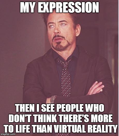Face You Make Robert Downey Jr Meme | MY EXPRESSION THEN I SEE PEOPLE WHO DON'T THINK THERE'S MORE TO LIFE THAN VIRTUAL REALITY | image tagged in memes,face you make robert downey jr | made w/ Imgflip meme maker