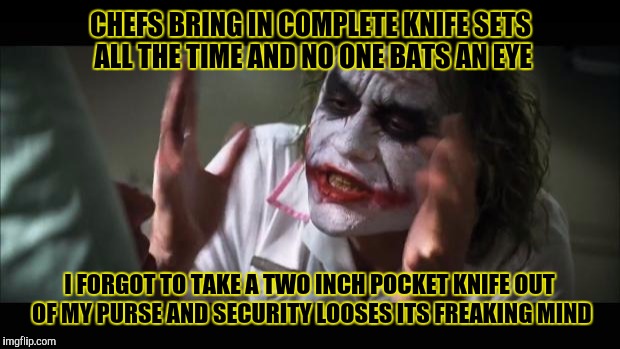 I work at a place where we have to go through security every day | CHEFS BRING IN COMPLETE KNIFE SETS ALL THE TIME AND NO ONE BATS AN EYE; I FORGOT TO TAKE A TWO INCH POCKET KNIFE OUT OF MY PURSE AND SECURITY LOOSES ITS FREAKING MIND | image tagged in memes,and everybody loses their minds | made w/ Imgflip meme maker