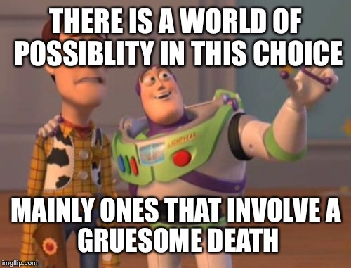 X, X Everywhere Meme | THERE IS A WORLD OF POSSIBLITY IN THIS CHOICE MAINLY ONES THAT INVOLVE
A GRUESOME DEATH | image tagged in memes,x x everywhere | made w/ Imgflip meme maker