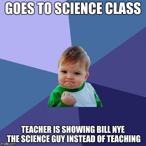 Success Kid: Grade School Edition | GOES TO SCIENCE CLASS; TEACHER IS SHOWING BILL NYE THE SCIENCE GUY INSTEAD OF TEACHING | image tagged in memes,success kid,bill nye the science guy | made w/ Imgflip meme maker